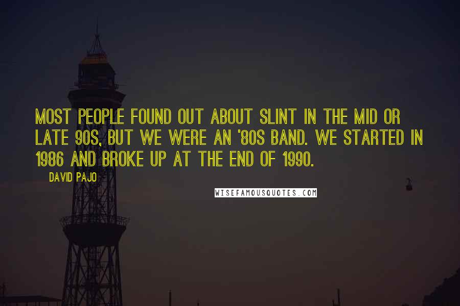 David Pajo Quotes: Most people found out about Slint in the mid or late 90s, but we were an '80s band. We started in 1986 and broke up at the end of 1990.