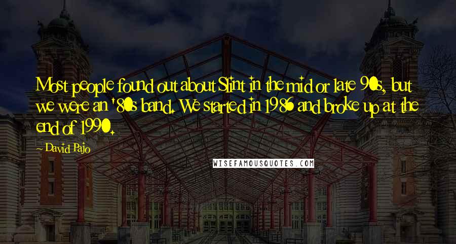 David Pajo Quotes: Most people found out about Slint in the mid or late 90s, but we were an '80s band. We started in 1986 and broke up at the end of 1990.
