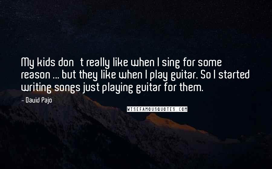 David Pajo Quotes: My kids don't really like when I sing for some reason ... but they like when I play guitar. So I started writing songs just playing guitar for them.