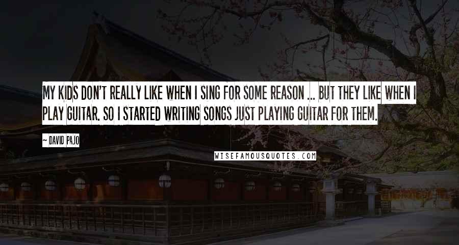 David Pajo Quotes: My kids don't really like when I sing for some reason ... but they like when I play guitar. So I started writing songs just playing guitar for them.