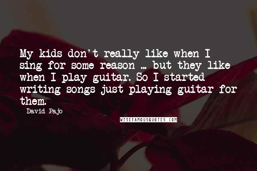 David Pajo Quotes: My kids don't really like when I sing for some reason ... but they like when I play guitar. So I started writing songs just playing guitar for them.