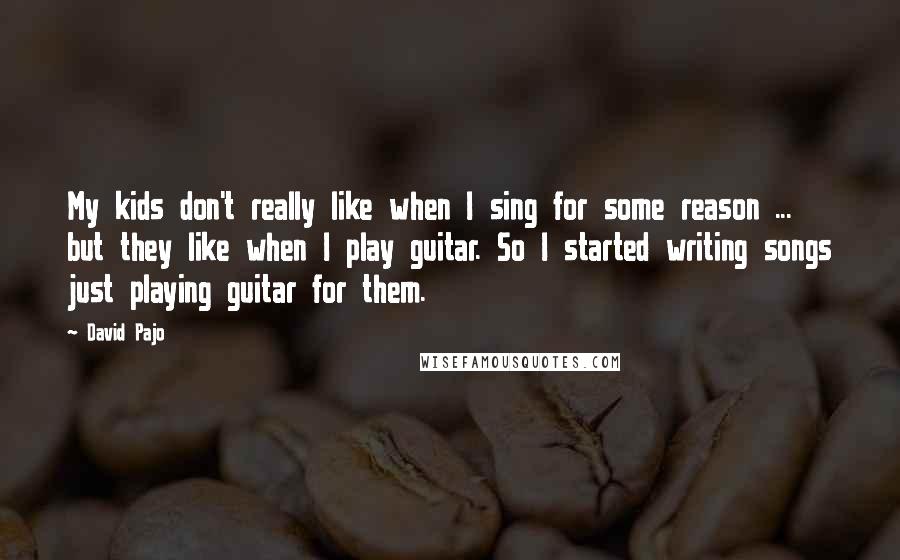 David Pajo Quotes: My kids don't really like when I sing for some reason ... but they like when I play guitar. So I started writing songs just playing guitar for them.