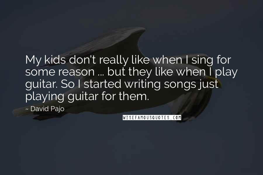 David Pajo Quotes: My kids don't really like when I sing for some reason ... but they like when I play guitar. So I started writing songs just playing guitar for them.