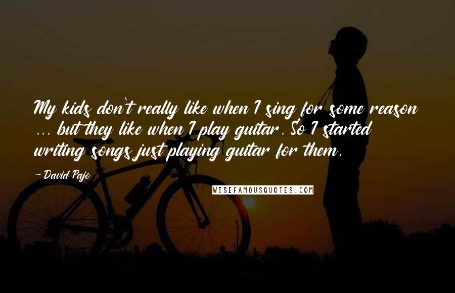 David Pajo Quotes: My kids don't really like when I sing for some reason ... but they like when I play guitar. So I started writing songs just playing guitar for them.