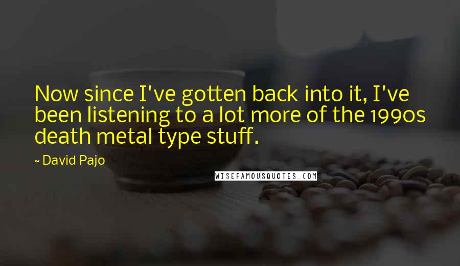 David Pajo Quotes: Now since I've gotten back into it, I've been listening to a lot more of the 1990s death metal type stuff.