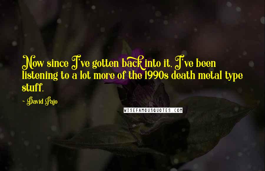 David Pajo Quotes: Now since I've gotten back into it, I've been listening to a lot more of the 1990s death metal type stuff.