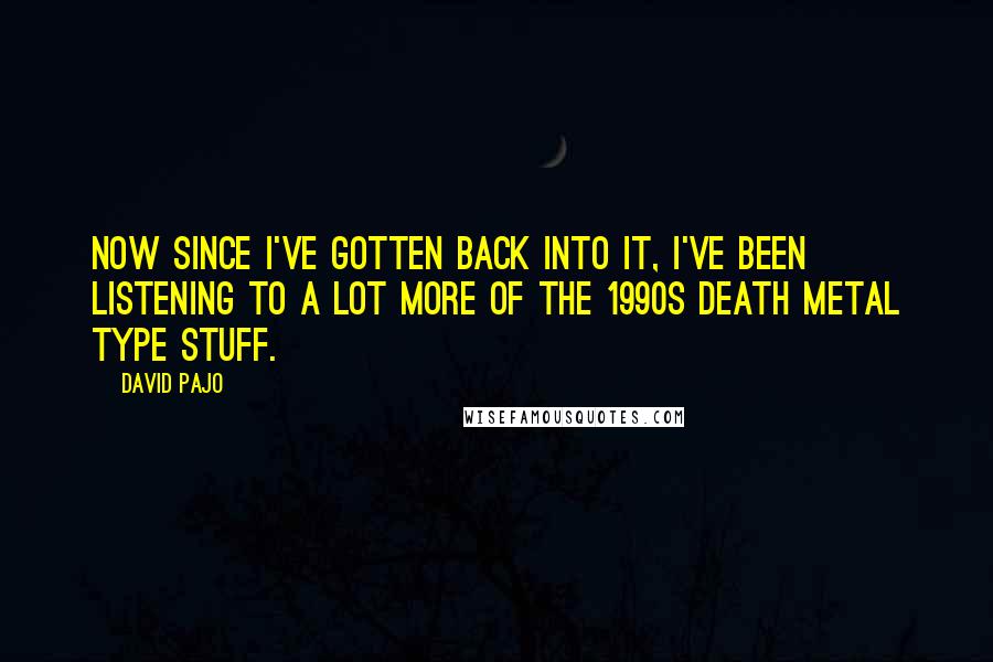 David Pajo Quotes: Now since I've gotten back into it, I've been listening to a lot more of the 1990s death metal type stuff.