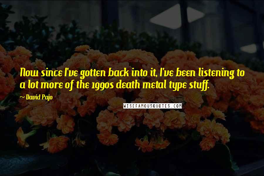 David Pajo Quotes: Now since I've gotten back into it, I've been listening to a lot more of the 1990s death metal type stuff.