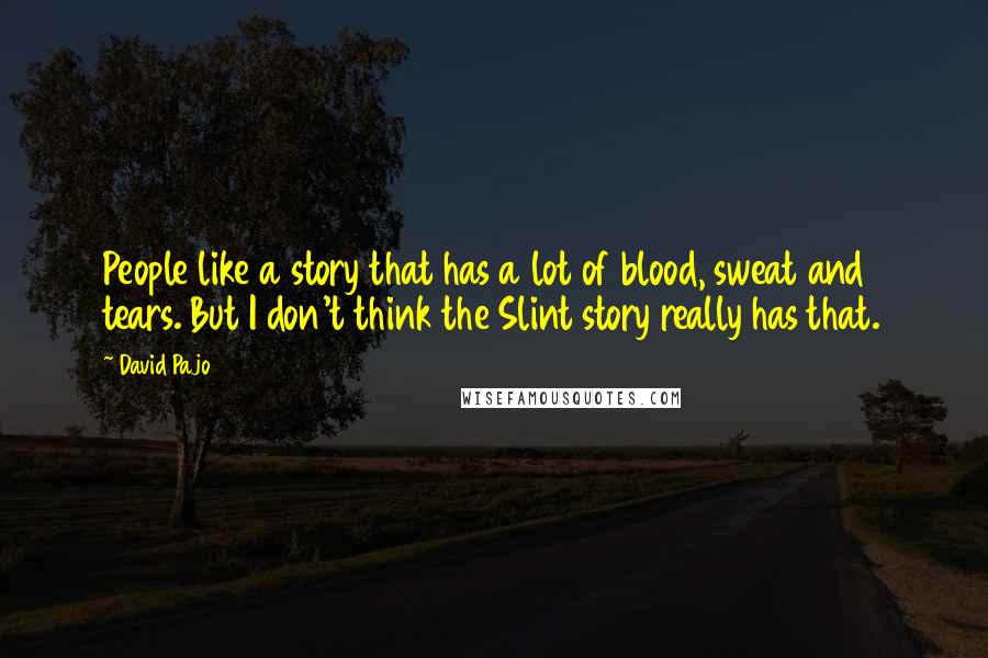 David Pajo Quotes: People like a story that has a lot of blood, sweat and tears. But I don't think the Slint story really has that.
