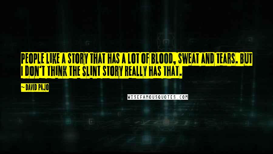 David Pajo Quotes: People like a story that has a lot of blood, sweat and tears. But I don't think the Slint story really has that.
