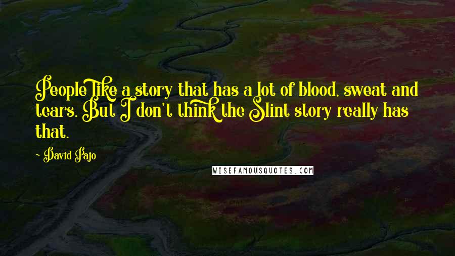 David Pajo Quotes: People like a story that has a lot of blood, sweat and tears. But I don't think the Slint story really has that.