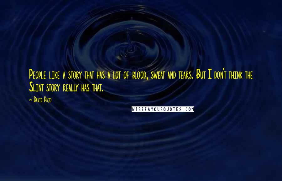 David Pajo Quotes: People like a story that has a lot of blood, sweat and tears. But I don't think the Slint story really has that.