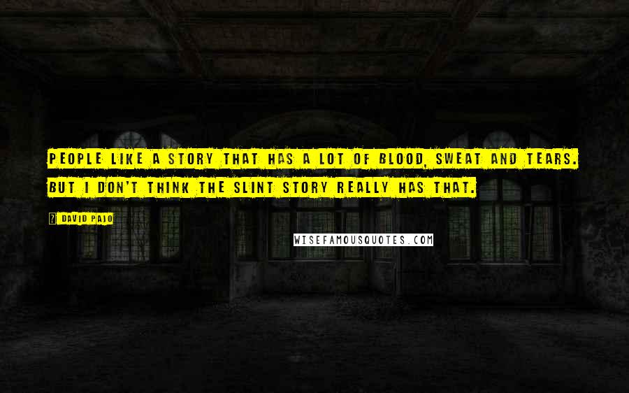 David Pajo Quotes: People like a story that has a lot of blood, sweat and tears. But I don't think the Slint story really has that.