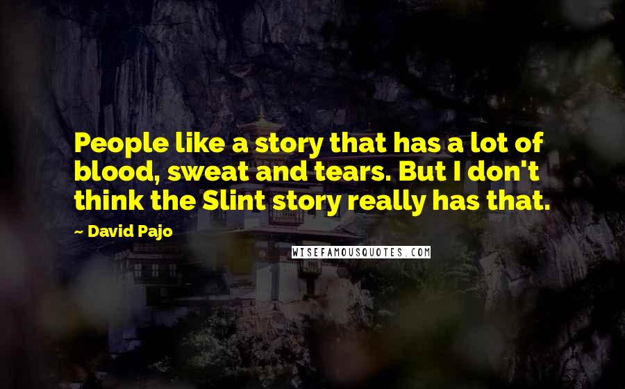 David Pajo Quotes: People like a story that has a lot of blood, sweat and tears. But I don't think the Slint story really has that.