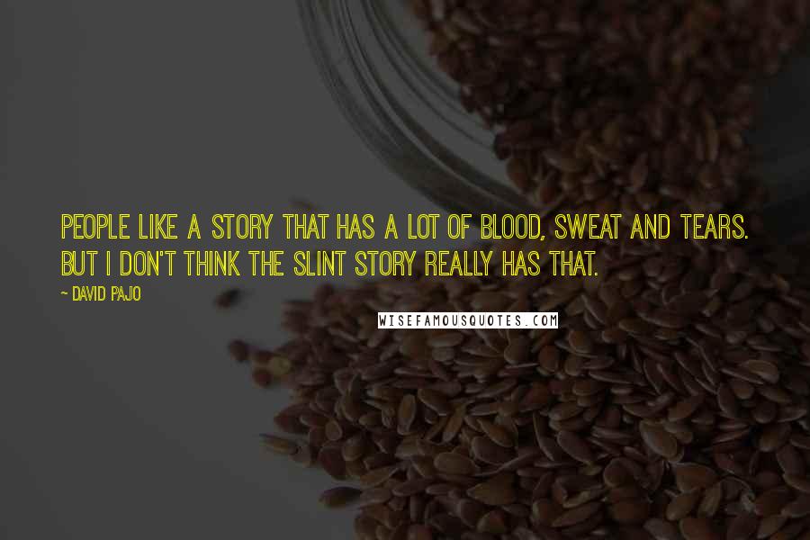 David Pajo Quotes: People like a story that has a lot of blood, sweat and tears. But I don't think the Slint story really has that.
