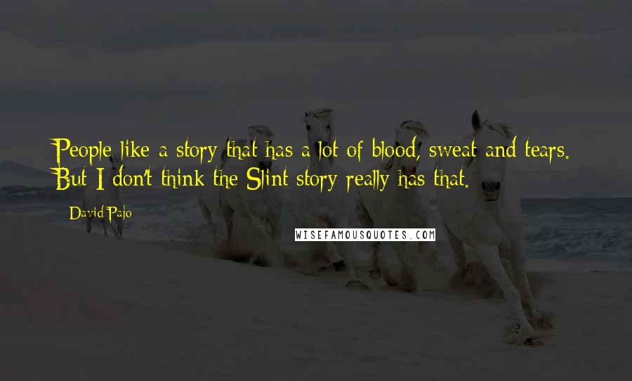 David Pajo Quotes: People like a story that has a lot of blood, sweat and tears. But I don't think the Slint story really has that.
