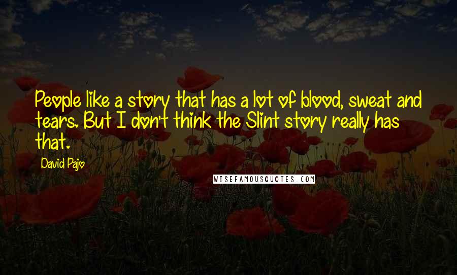 David Pajo Quotes: People like a story that has a lot of blood, sweat and tears. But I don't think the Slint story really has that.
