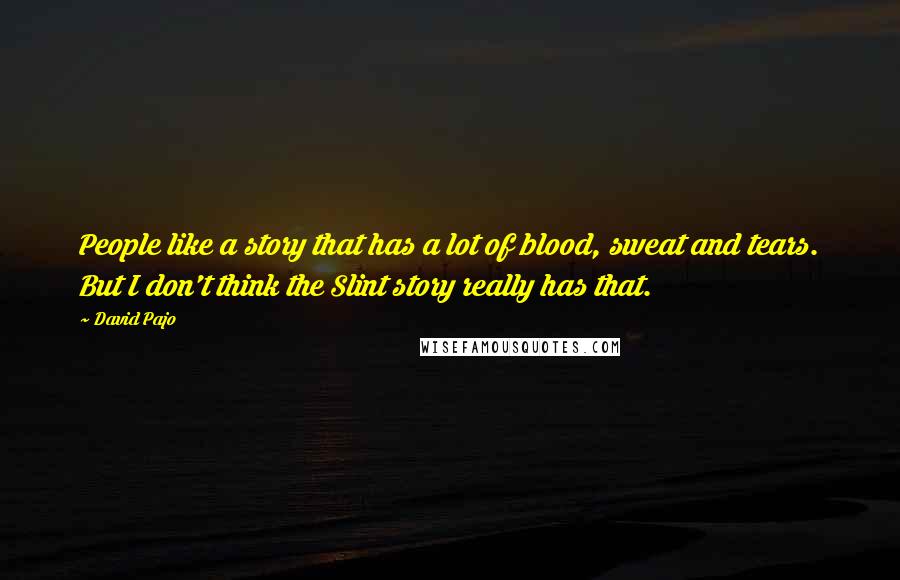 David Pajo Quotes: People like a story that has a lot of blood, sweat and tears. But I don't think the Slint story really has that.