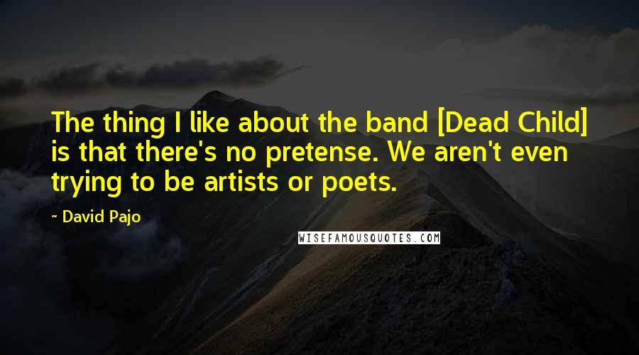 David Pajo Quotes: The thing I like about the band [Dead Child] is that there's no pretense. We aren't even trying to be artists or poets.