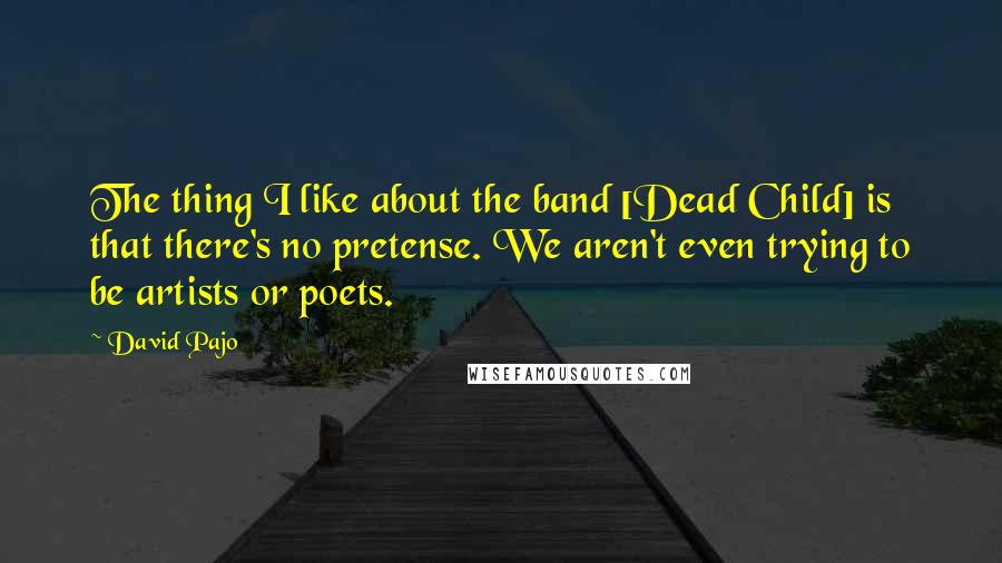 David Pajo Quotes: The thing I like about the band [Dead Child] is that there's no pretense. We aren't even trying to be artists or poets.