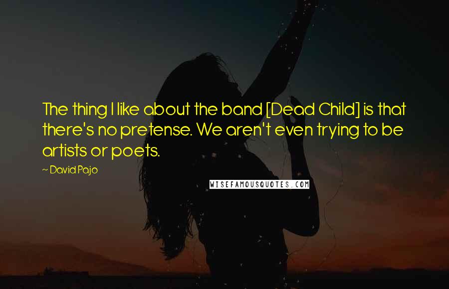 David Pajo Quotes: The thing I like about the band [Dead Child] is that there's no pretense. We aren't even trying to be artists or poets.