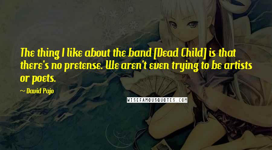 David Pajo Quotes: The thing I like about the band [Dead Child] is that there's no pretense. We aren't even trying to be artists or poets.