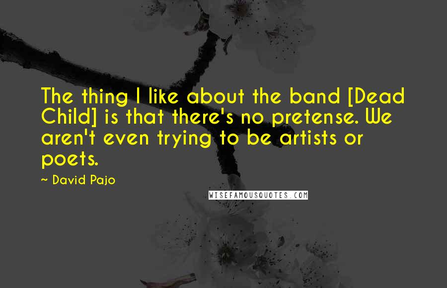 David Pajo Quotes: The thing I like about the band [Dead Child] is that there's no pretense. We aren't even trying to be artists or poets.
