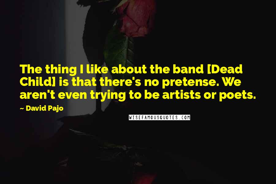 David Pajo Quotes: The thing I like about the band [Dead Child] is that there's no pretense. We aren't even trying to be artists or poets.