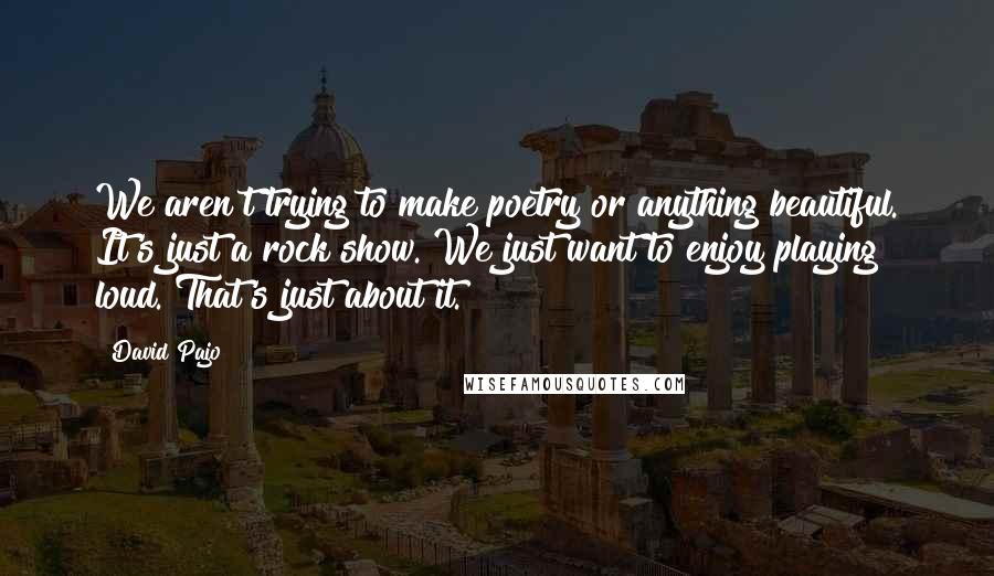 David Pajo Quotes: We aren't trying to make poetry or anything beautiful. It's just a rock show. We just want to enjoy playing loud. That's just about it.