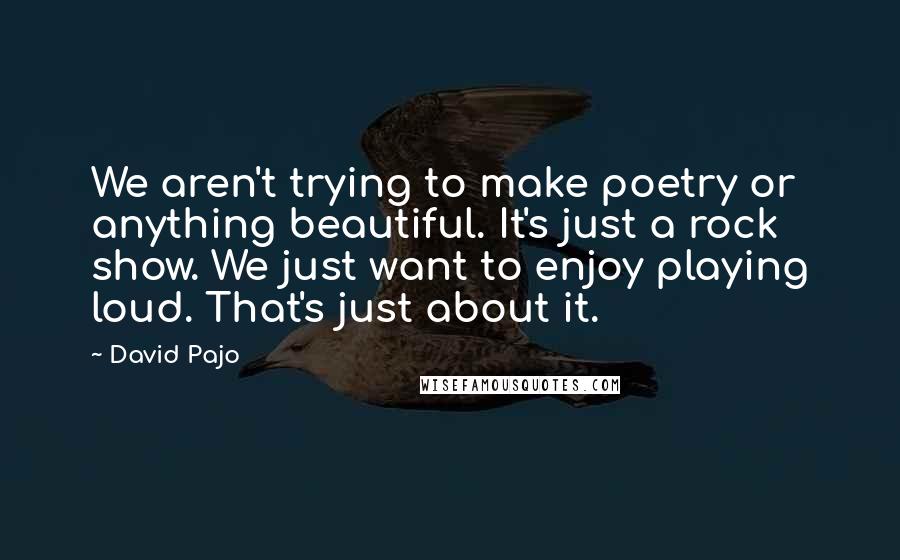 David Pajo Quotes: We aren't trying to make poetry or anything beautiful. It's just a rock show. We just want to enjoy playing loud. That's just about it.