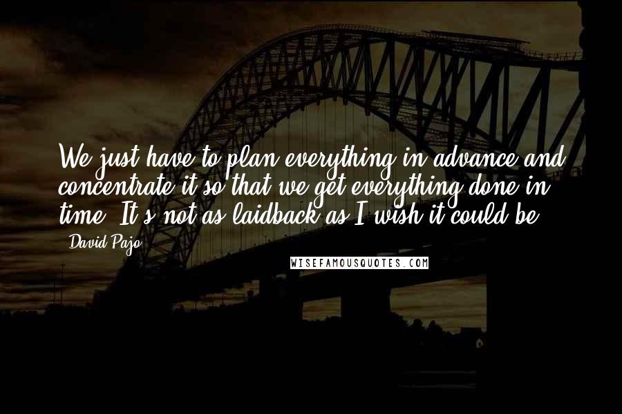 David Pajo Quotes: We just have to plan everything in advance and concentrate it so that we get everything done in time. It's not as laidback as I wish it could be.