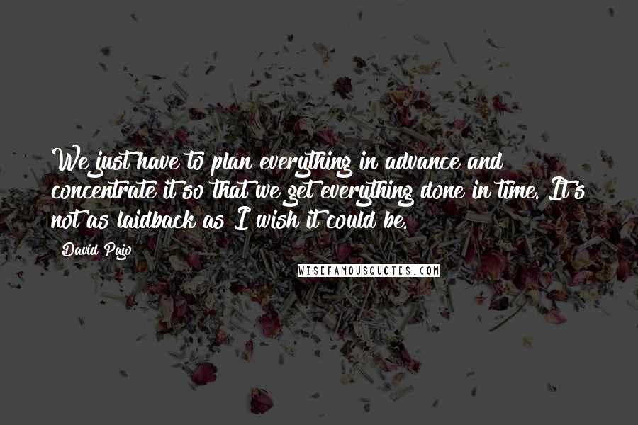 David Pajo Quotes: We just have to plan everything in advance and concentrate it so that we get everything done in time. It's not as laidback as I wish it could be.