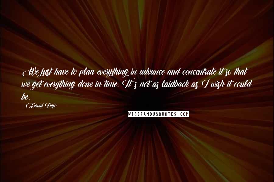 David Pajo Quotes: We just have to plan everything in advance and concentrate it so that we get everything done in time. It's not as laidback as I wish it could be.