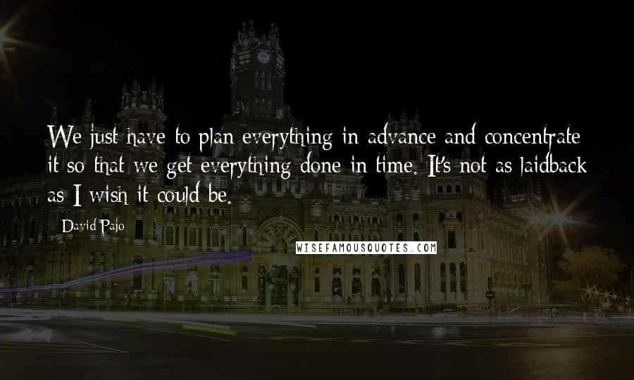 David Pajo Quotes: We just have to plan everything in advance and concentrate it so that we get everything done in time. It's not as laidback as I wish it could be.