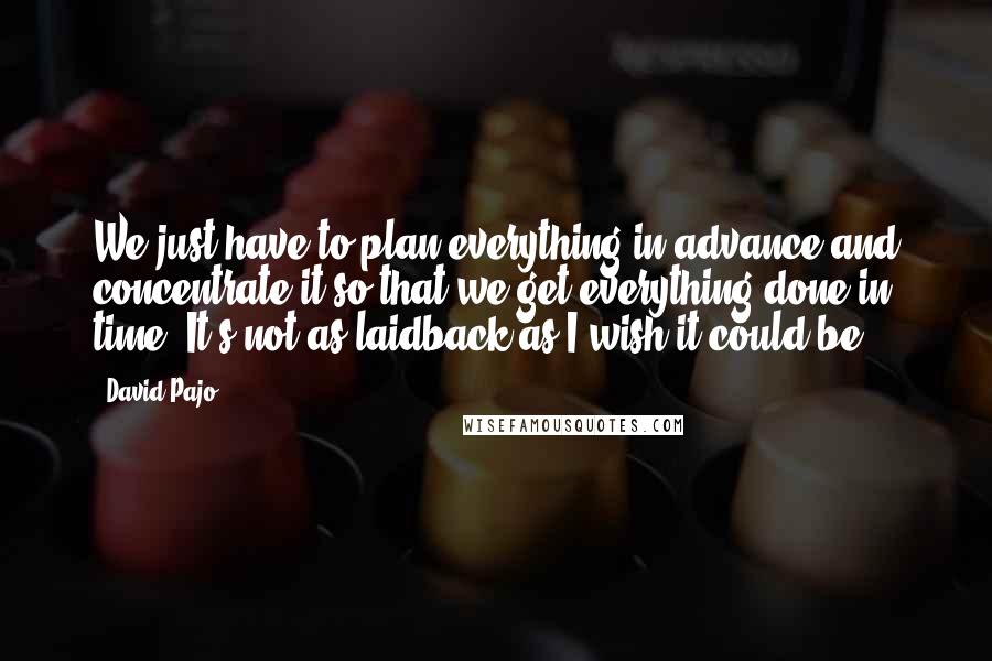 David Pajo Quotes: We just have to plan everything in advance and concentrate it so that we get everything done in time. It's not as laidback as I wish it could be.