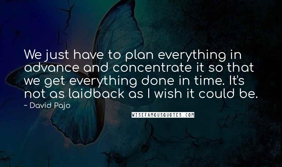 David Pajo Quotes: We just have to plan everything in advance and concentrate it so that we get everything done in time. It's not as laidback as I wish it could be.