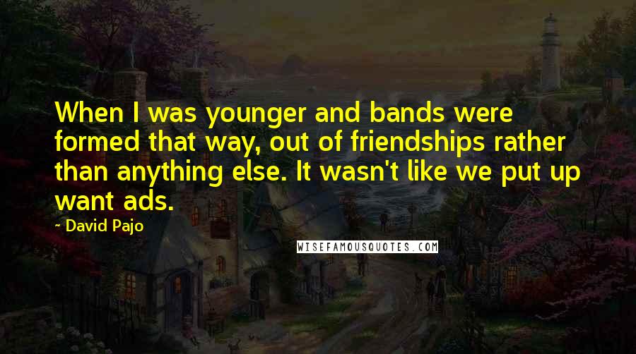 David Pajo Quotes: When I was younger and bands were formed that way, out of friendships rather than anything else. It wasn't like we put up want ads.