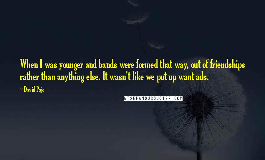 David Pajo Quotes: When I was younger and bands were formed that way, out of friendships rather than anything else. It wasn't like we put up want ads.