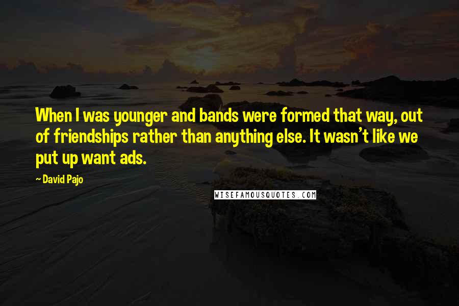 David Pajo Quotes: When I was younger and bands were formed that way, out of friendships rather than anything else. It wasn't like we put up want ads.