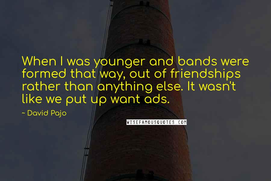 David Pajo Quotes: When I was younger and bands were formed that way, out of friendships rather than anything else. It wasn't like we put up want ads.