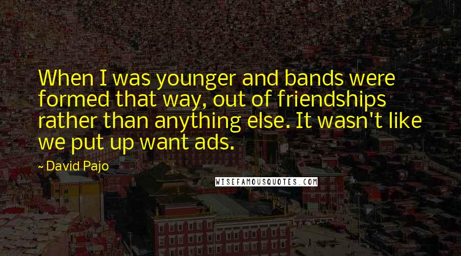 David Pajo Quotes: When I was younger and bands were formed that way, out of friendships rather than anything else. It wasn't like we put up want ads.