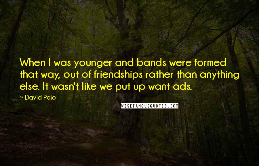 David Pajo Quotes: When I was younger and bands were formed that way, out of friendships rather than anything else. It wasn't like we put up want ads.