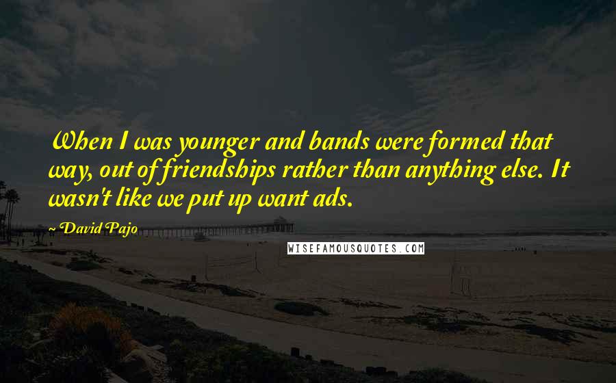 David Pajo Quotes: When I was younger and bands were formed that way, out of friendships rather than anything else. It wasn't like we put up want ads.