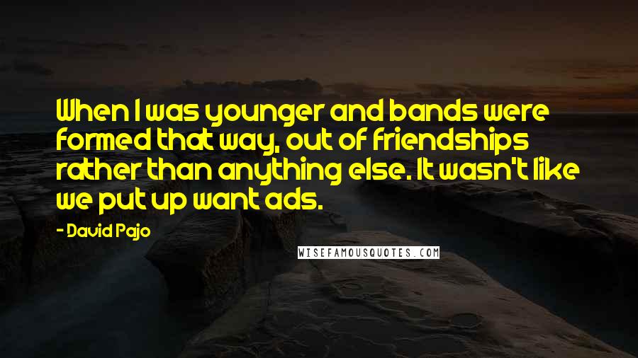 David Pajo Quotes: When I was younger and bands were formed that way, out of friendships rather than anything else. It wasn't like we put up want ads.
