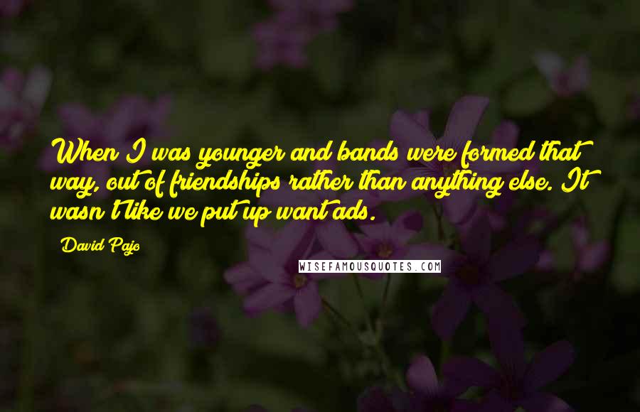 David Pajo Quotes: When I was younger and bands were formed that way, out of friendships rather than anything else. It wasn't like we put up want ads.