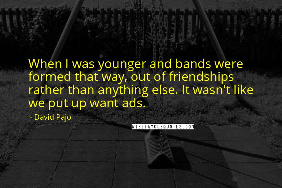 David Pajo Quotes: When I was younger and bands were formed that way, out of friendships rather than anything else. It wasn't like we put up want ads.