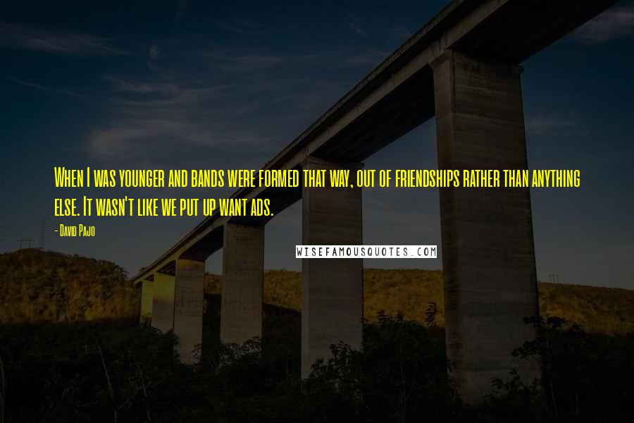 David Pajo Quotes: When I was younger and bands were formed that way, out of friendships rather than anything else. It wasn't like we put up want ads.