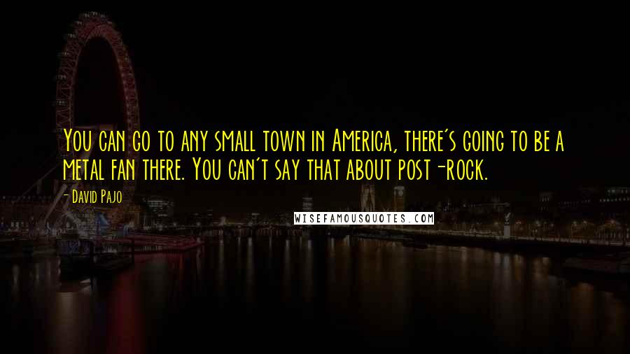 David Pajo Quotes: You can go to any small town in America, there's going to be a metal fan there. You can't say that about post-rock.