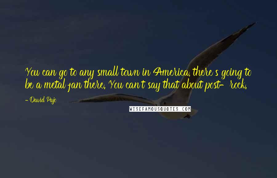 David Pajo Quotes: You can go to any small town in America, there's going to be a metal fan there. You can't say that about post-rock.