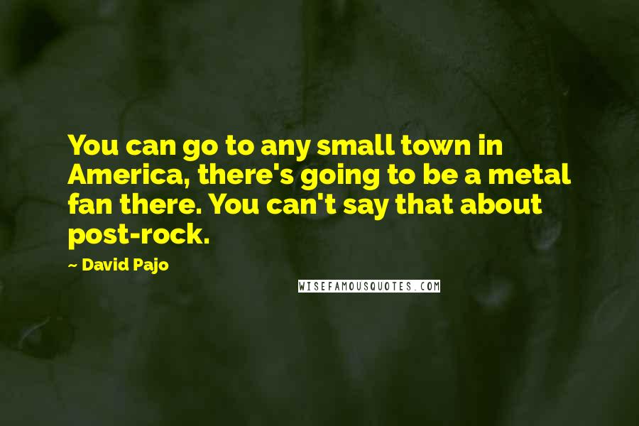 David Pajo Quotes: You can go to any small town in America, there's going to be a metal fan there. You can't say that about post-rock.